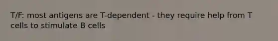 T/F: most antigens are T-dependent - they require help from T cells to stimulate B cells