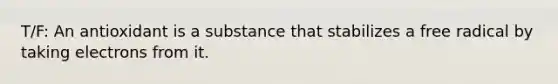 T/F: An antioxidant is a substance that stabilizes a free radical by taking electrons from it.