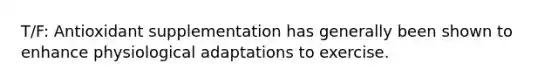 T/F: Antioxidant supplementation has generally been shown to enhance physiological adaptations to exercise.