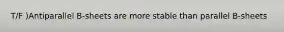 T/F )Antiparallel B-sheets are more stable than parallel B-sheets