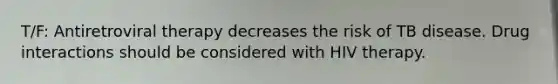 T/F: Antiretroviral therapy decreases the risk of TB disease. Drug interactions should be considered with HIV therapy.