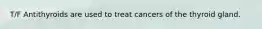 T/F Antithyroids are used to treat cancers of the thyroid gland.
