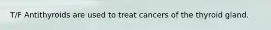 T/F Antithyroids are used to treat cancers of the thyroid gland.