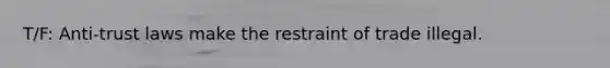 T/F: Anti-trust laws make the restraint of trade illegal.