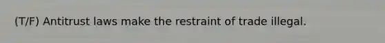 (T/F) Antitrust laws make the restraint of trade illegal.