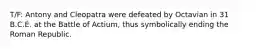 T/F: Antony and Cleopatra were defeated by Octavian in 31 B.C.E. at the Battle of Actium, thus symbolically ending the Roman Republic.