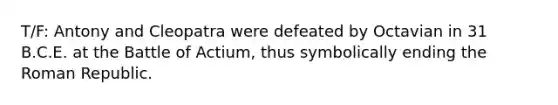 T/F: Antony and Cleopatra were defeated by Octavian in 31 B.C.E. at the Battle of Actium, thus symbolically ending the Roman Republic.