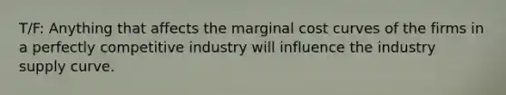 T/F: Anything that affects the marginal cost curves of the firms in a perfectly competitive industry will influence the industry supply curve.