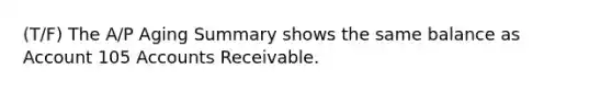 (T/F) The A/P Aging Summary shows the same balance as Account 105 Accounts Receivable.