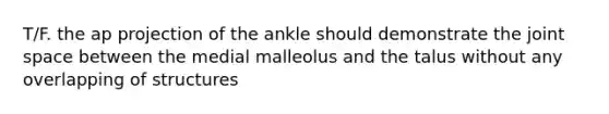 T/F. the ap projection of the ankle should demonstrate the joint space between the medial malleolus and the talus without any overlapping of structures