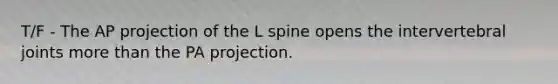 T/F - The AP projection of the L spine opens the intervertebral joints more than the PA projection.