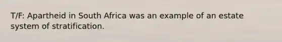 T/F: Apartheid in South Africa was an example of an estate system of stratification.