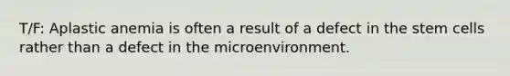 T/F: Aplastic anemia is often a result of a defect in the stem cells rather than a defect in the microenvironment.