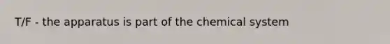 T/F - the apparatus is part of the chemical system