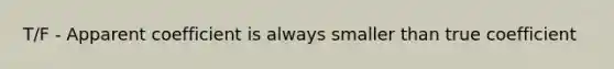 T/F - Apparent coefficient is always smaller than true coefficient