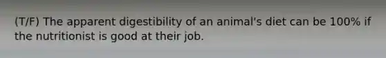 (T/F) The apparent digestibility of an animal's diet can be 100% if the nutritionist is good at their job.