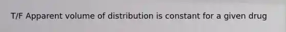 T/F Apparent volume of distribution is constant for a given drug