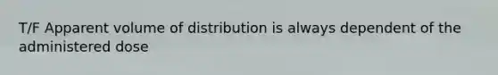 T/F Apparent volume of distribution is always dependent of the administered dose