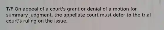 T/F On appeal of a court's grant or denial of a motion for summary judgment, the appellate court must defer to the trial court's ruling on the issue.