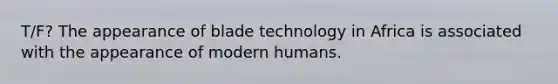 T/F? The appearance of blade technology in Africa is associated with the appearance of modern humans.