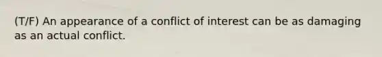 (T/F) An appearance of a conflict of interest can be as damaging as an actual conflict.