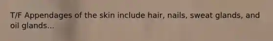 T/F Appendages of the skin include hair, nails, sweat glands, and oil glands...