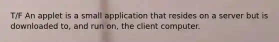 T/F An applet is a small application that resides on a server but is downloaded to, and run on, the client computer.