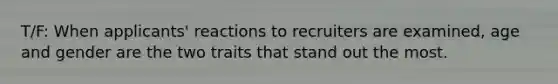 T/F: When applicants' reactions to recruiters are examined, age and gender are the two traits that stand out the most.