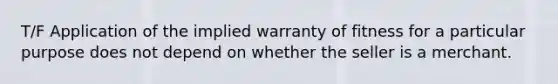 T/F Application of the implied warranty of fitness for a particular purpose does not depend on whether the seller is a merchant.