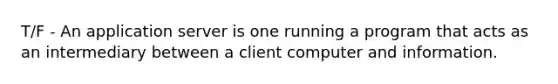 T/F - An application server is one running a program that acts as an intermediary between a client computer and information.