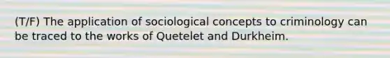 (T/F) The application of sociological concepts to criminology can be traced to the works of Quetelet and Durkheim.