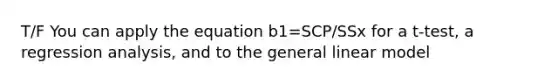 T/F You can apply the equation b1=SCP/SSx for a t-test, a regression analysis, and to the general linear model