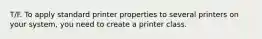 T/F. To apply standard printer properties to several printers on your system, you need to create a printer class.