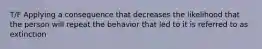 T/F Applying a consequence that decreases the likelihood that the person will repeat the behavior that led to it is referred to as extinction