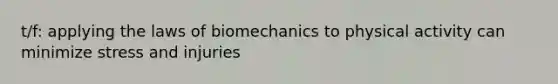 t/f: applying the laws of biomechanics to physical activity can minimize stress and injuries