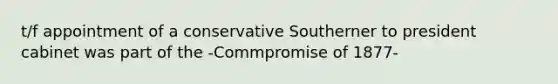 t/f appointment of a conservative Southerner to president cabinet was part of the -Commpromise of 1877-