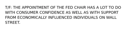 T/F: THE APPOINTMENT OF THE FED CHAIR HAS A LOT TO DO WITH CONSUMER CONFIDENCE AS WELL AS WITH SUPPORT FROM ECONOMICALLY INFLUENCED INDIVIDUALS ON WALL STREET.