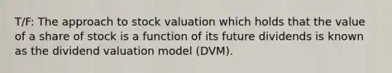 T/F: The approach to stock valuation which holds that the value of a share of stock is a function of its future dividends is known as the dividend valuation model (DVM).