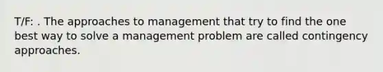 T/F: . The approaches to management that try to find the one best way to solve a management problem are called contingency approaches.