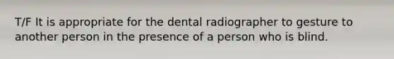 T/F It is appropriate for the dental radiographer to gesture to another person in the presence of a person who is blind.