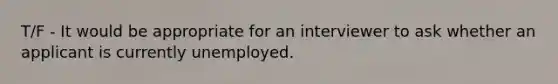 T/F - It would be appropriate for an interviewer to ask whether an applicant is currently unemployed.