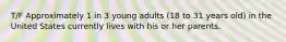 T/F Approximately 1 in 3 young adults (18 to 31 years old) in the United States currently lives with his or her parents.