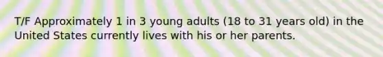 T/F Approximately 1 in 3 young adults (18 to 31 years old) in the United States currently lives with his or her parents.