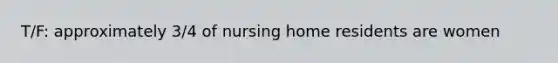 T/F: approximately 3/4 of nursing home residents are women