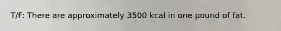 T/F: There are approximately 3500 kcal in one pound of fat.