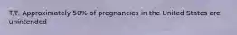 T/F. Approximately 50% of pregnancies in the United States are unintended