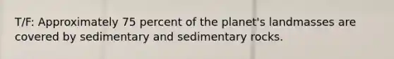 T/F: Approximately 75 percent of the planet's landmasses are covered by sedimentary and sedimentary rocks.