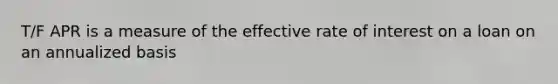 T/F APR is a measure of the effective rate of interest on a loan on an annualized basis