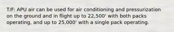 T/F: APU air can be used for air conditioning and pressurization on the ground and in flight up to 22,500' with both packs operating, and up to 25,000' with a single pack operating.