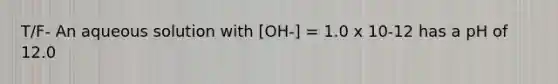 T/F- An aqueous solution with [OH-] = 1.0 x 10-12 has a pH of 12.0